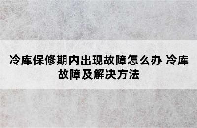 冷库保修期内出现故障怎么办 冷库故障及解决方法